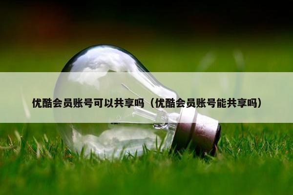 优酷会员账号可以共享吗（优酷会员账号能共享吗）