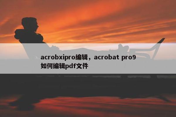 acrobxipro编辑，acrobat pro9如何编辑pdf文件