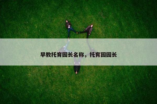 早教托育园长名称，托育园园长