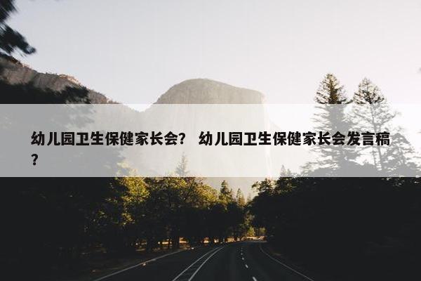 幼儿园卫生保健家长会？ 幼儿园卫生保健家长会发言稿？