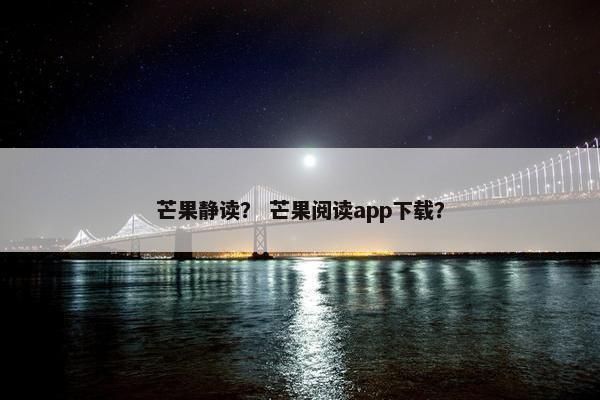 芒果静读？ 芒果阅读app下载？