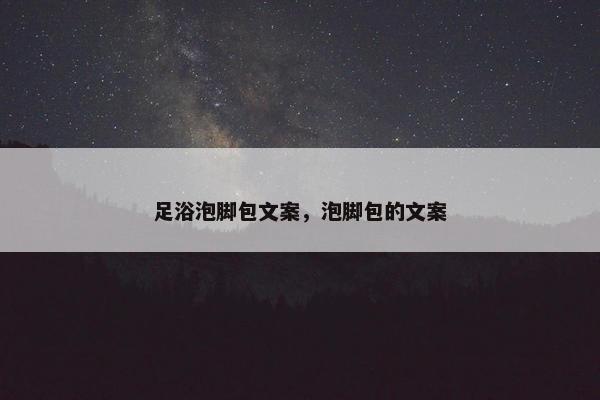 足浴泡脚包文案，泡脚包的文案