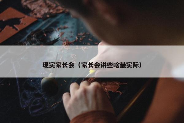 现实家长会（家长会讲些啥最实际）