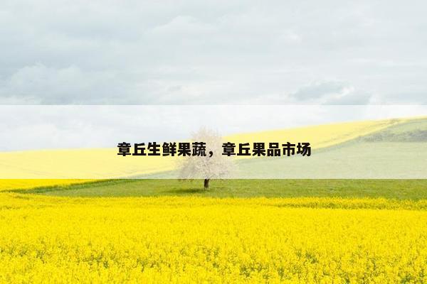 章丘生鲜果蔬，章丘果品市场