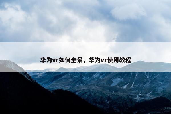 华为vr如何全景，华为vr使用教程