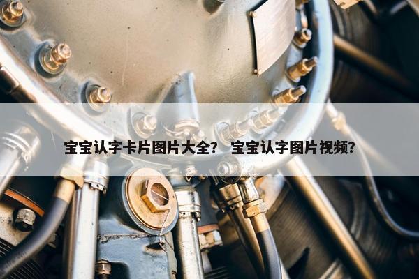 宝宝认字卡片图片大全？ 宝宝认字图片视频？