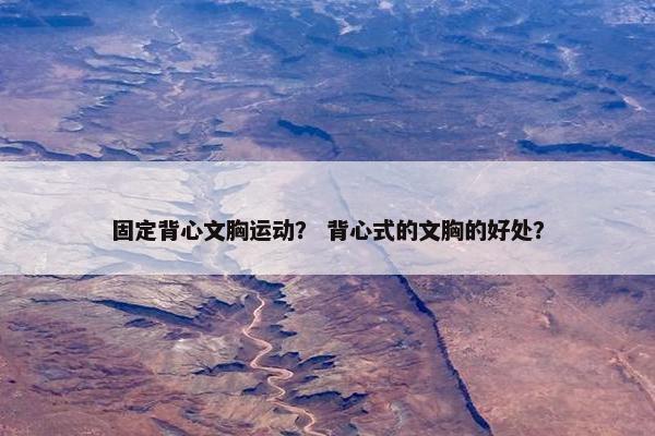 固定背心文胸运动？ 背心式的文胸的好处？