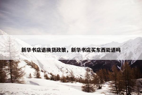新华书店退换货政策，新华书店买东西能退吗