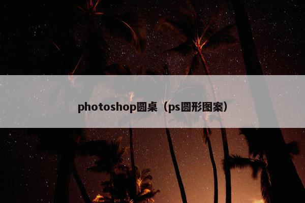 photoshop圆桌（ps圆形图案）