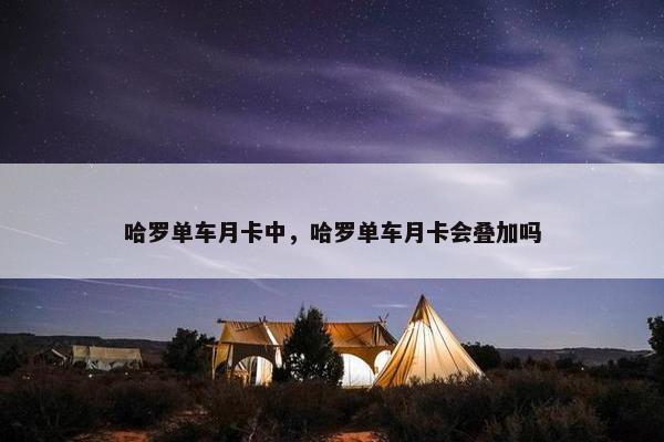哈罗单车月卡中，哈罗单车月卡会叠加吗