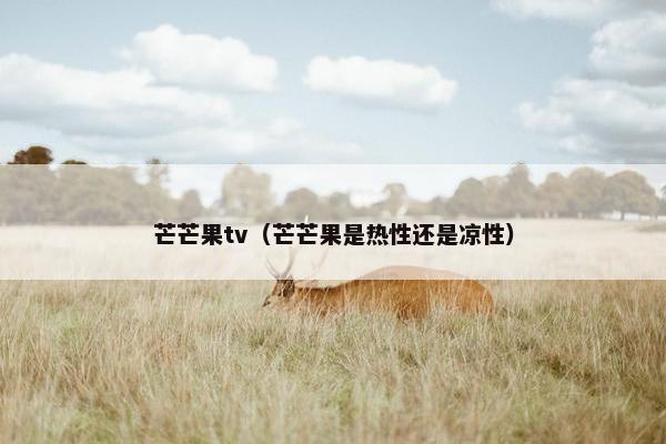 芒芒果tv（芒芒果是热性还是凉性）