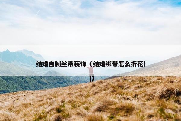 结婚自制丝带装饰（结婚绑带怎么折花）