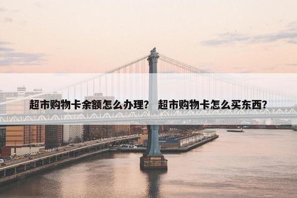 超市购物卡余额怎么办理？ 超市购物卡怎么买东西？