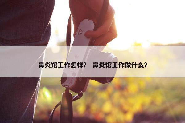 鼻炎馆工作怎样？ 鼻炎馆工作做什么？
