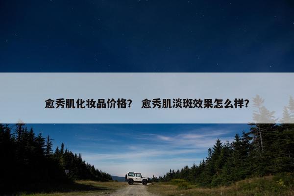 愈秀肌化妆品价格？ 愈秀肌淡斑效果怎么样？
