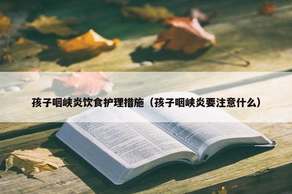 孩子咽峡炎饮食护理措施（孩子咽峡炎要注意什么）