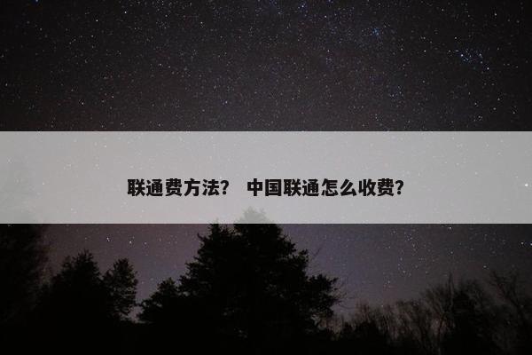 联通费方法？ 中国联通怎么收费？