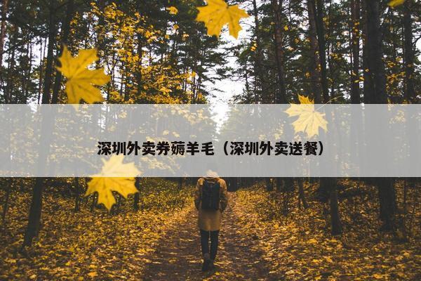 深圳外卖券薅羊毛（深圳外卖送餐）