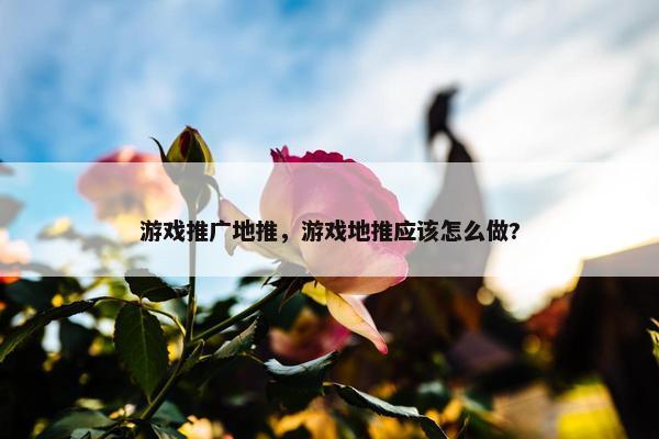游戏推广地推，游戏地推应该怎么做?