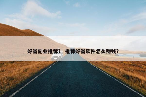 好省副业推荐？ 推荐好省软件怎么赚钱？
