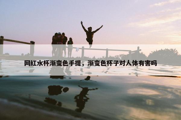 网红水杯渐变色手提，渐变色杯子对人体有害吗