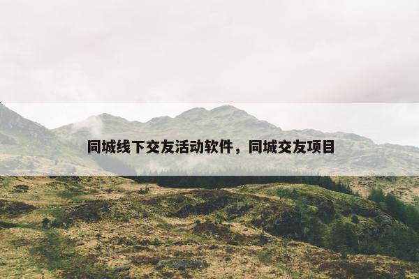 同城线下交友活动软件，同城交友项目