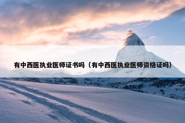 有中西医执业医师证书吗（有中西医执业医师资格证吗）