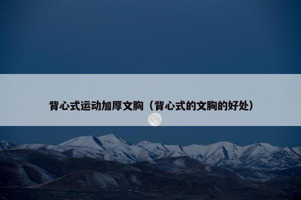 背心式运动加厚文胸（背心式的文胸的好处）