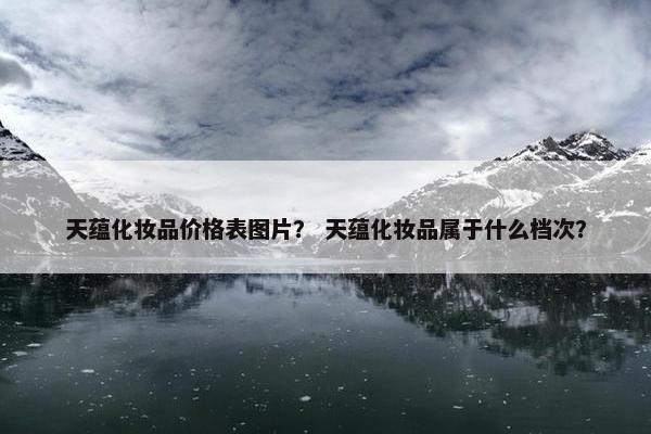 天蕴化妆品价格表图片？ 天蕴化妆品属于什么档次？