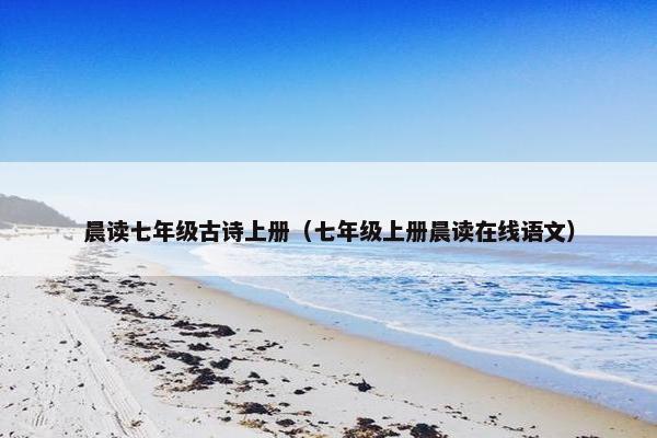 晨读七年级古诗上册（七年级上册晨读在线语文）