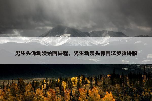 男生头像动漫绘画课程，男生动漫头像画法步骤讲解