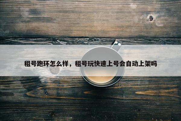 租号跑环怎么样，租号玩快速上号会自动上架吗