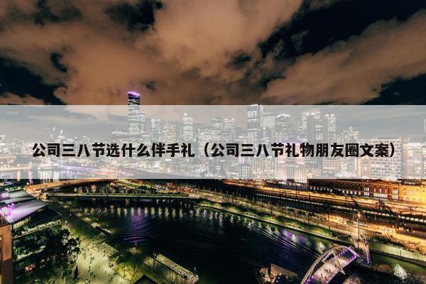 公司三八节选什么伴手礼（公司三八节礼物朋友圈文案）