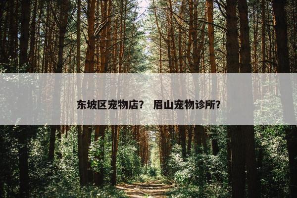 东坡区宠物店？ 眉山宠物诊所？
