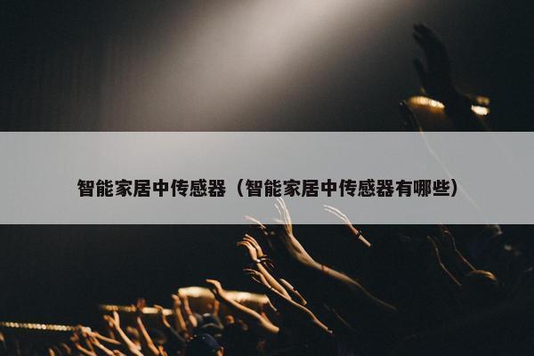 智能家居中传感器（智能家居中传感器有哪些）