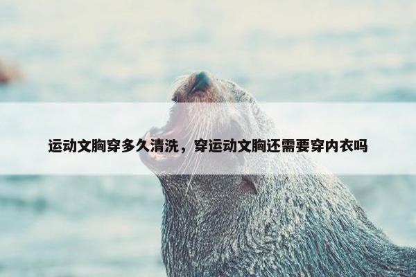 运动文胸穿多久清洗，穿运动文胸还需要穿内衣吗