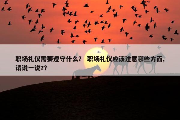 职场礼仪需要遵守什么？ 职场礼仪应该注意哪些方面,请说一说?？