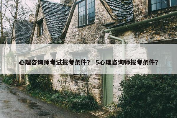 心理咨询师考试报考条件？ 5心理咨询师报考条件？