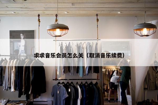 求求音乐会员怎么关（取消音乐续费）
