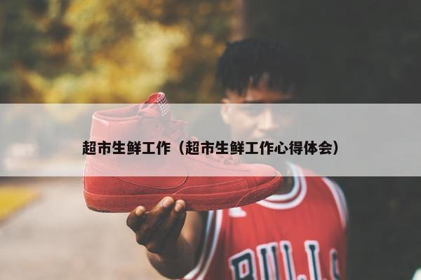 超市生鲜工作（超市生鲜工作心得体会）
