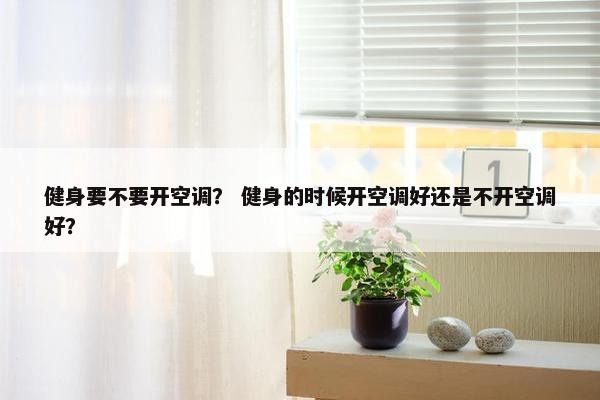 健身要不要开空调？ 健身的时候开空调好还是不开空调好？