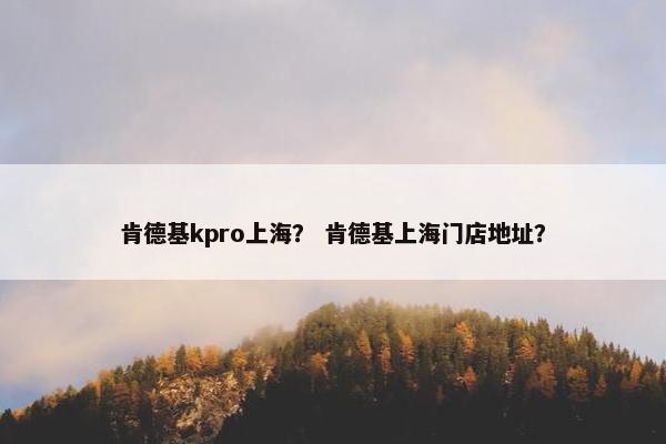 肯德基kpro上海？ 肯德基上海门店地址？