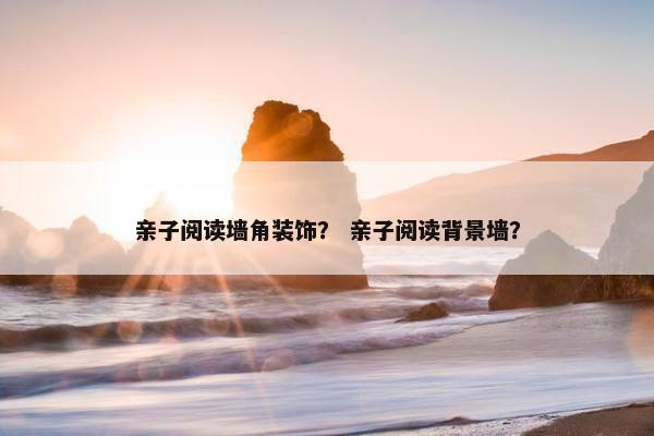 亲子阅读墙角装饰？ 亲子阅读背景墙？