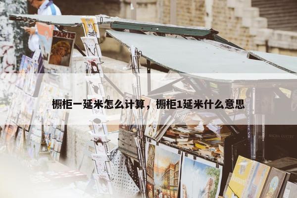 橱柜一延米怎么计算，橱柜1延米什么意思