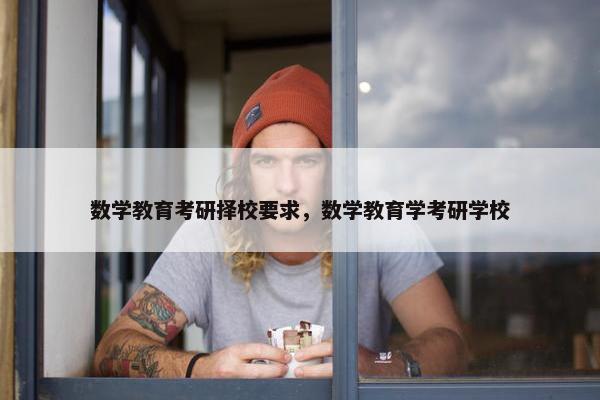 数学教育考研择校要求，数学教育学考研学校