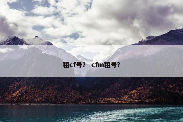 租cf号？ cfm租号？