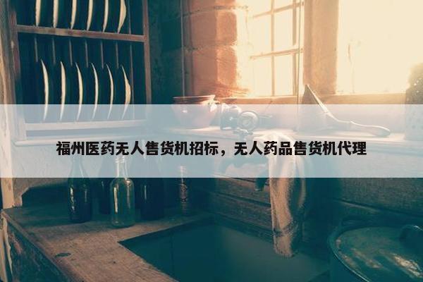 福州医药无人售货机招标，无人药品售货机代理
