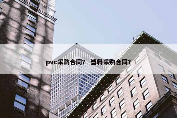 pvc采购合同？ 塑料采购合同？