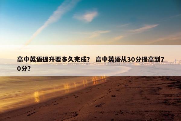 高中英语提升要多久完成？ 高中英语从30分提高到70分？