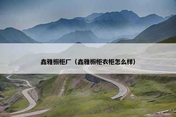 鑫雅橱柜厂（鑫雅橱柜衣柜怎么样）